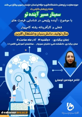 به مناسبت فرا رسیدن هفته پژوهش آموزشکده فنی و حرفه ای دختران سبزوار برگزار می کند:
سمینار "مسیر آینده تو " با موضوع : آینده پژوهی در شناسایی فرصت های شغلی و کارآفرینانه رشته کامپیوتر 